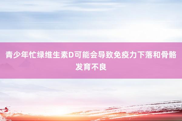 青少年忙绿维生素D可能会导致免疫力下落和骨骼发育不良