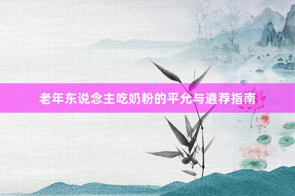 老年东说念主吃奶粉的平允与遴荐指南